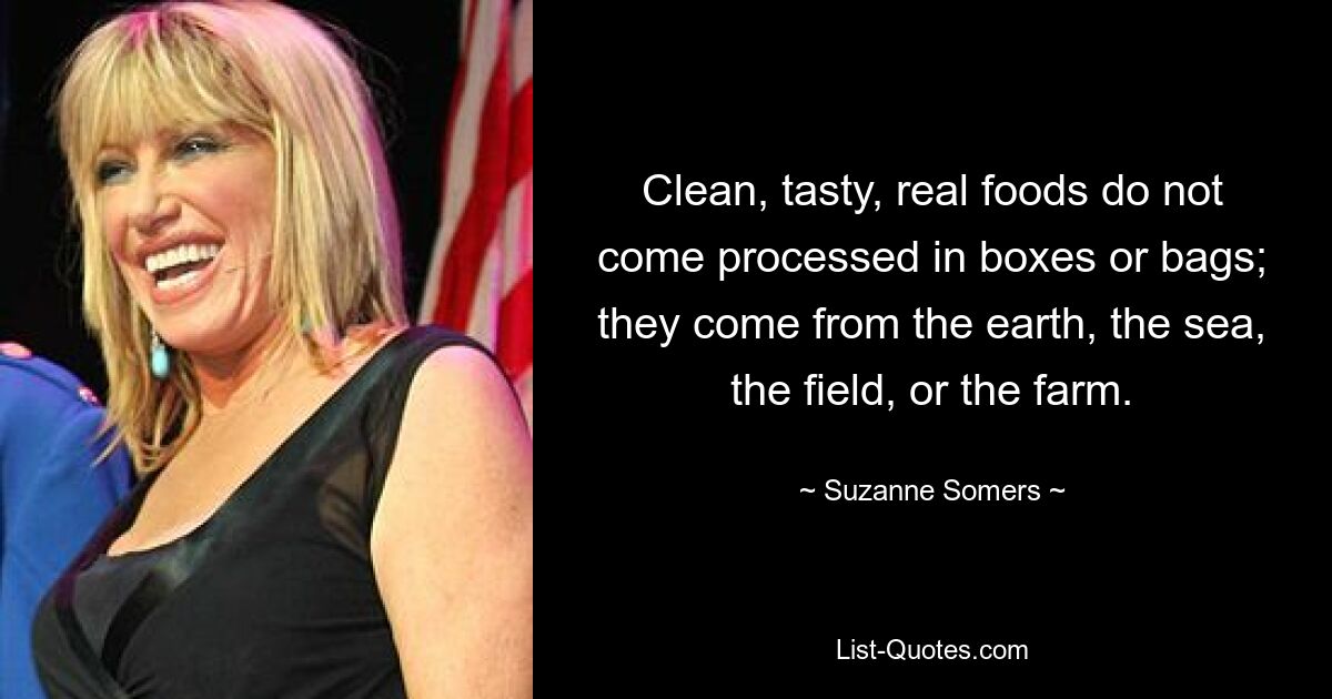 Clean, tasty, real foods do not come processed in boxes or bags; they come from the earth, the sea, the field, or the farm. — © Suzanne Somers