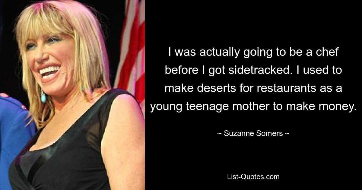 I was actually going to be a chef before I got sidetracked. I used to make deserts for restaurants as a young teenage mother to make money. — © Suzanne Somers