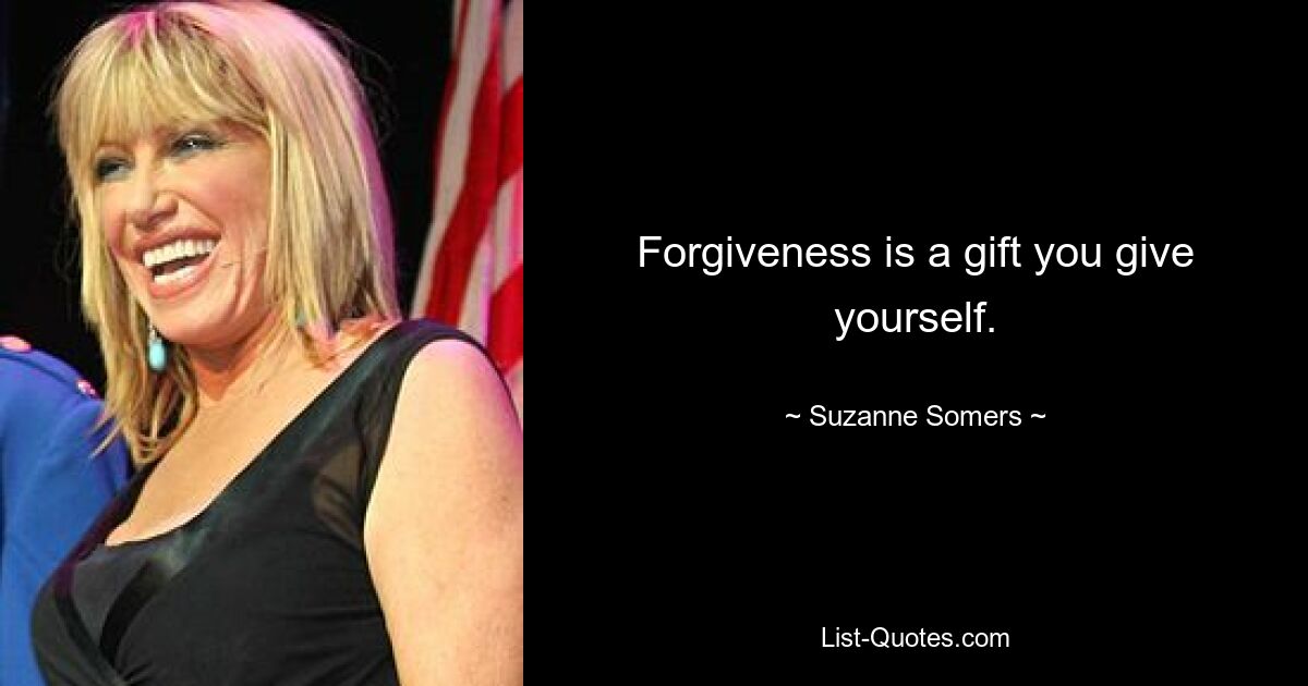 Forgiveness is a gift you give yourself. — © Suzanne Somers