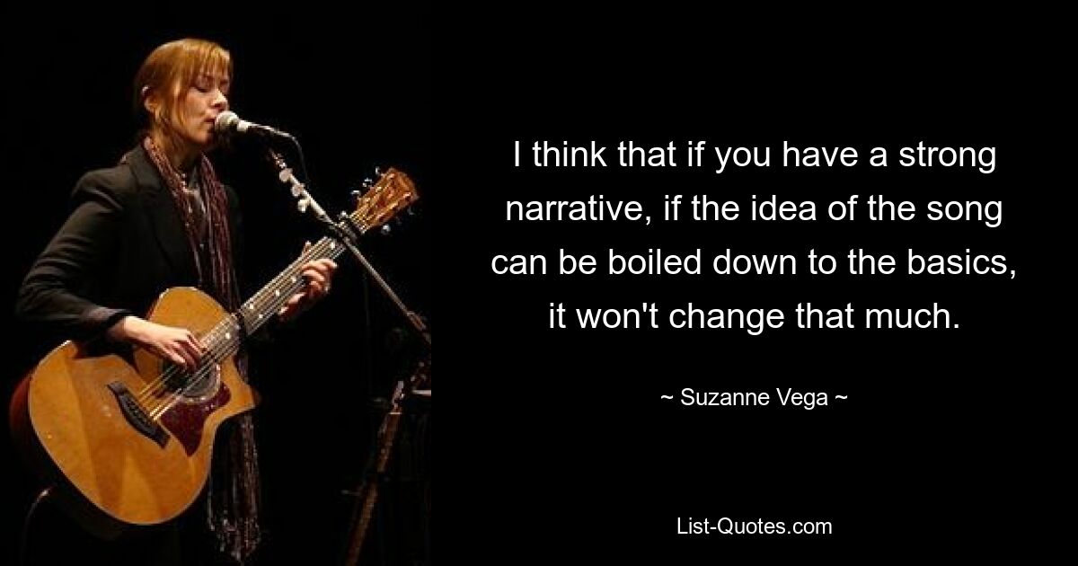 I think that if you have a strong narrative, if the idea of the song can be boiled down to the basics, it won't change that much. — © Suzanne Vega