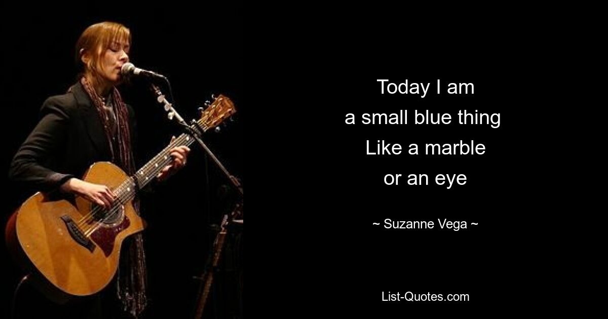 Today I am
a small blue thing 
Like a marble
or an eye — © Suzanne Vega