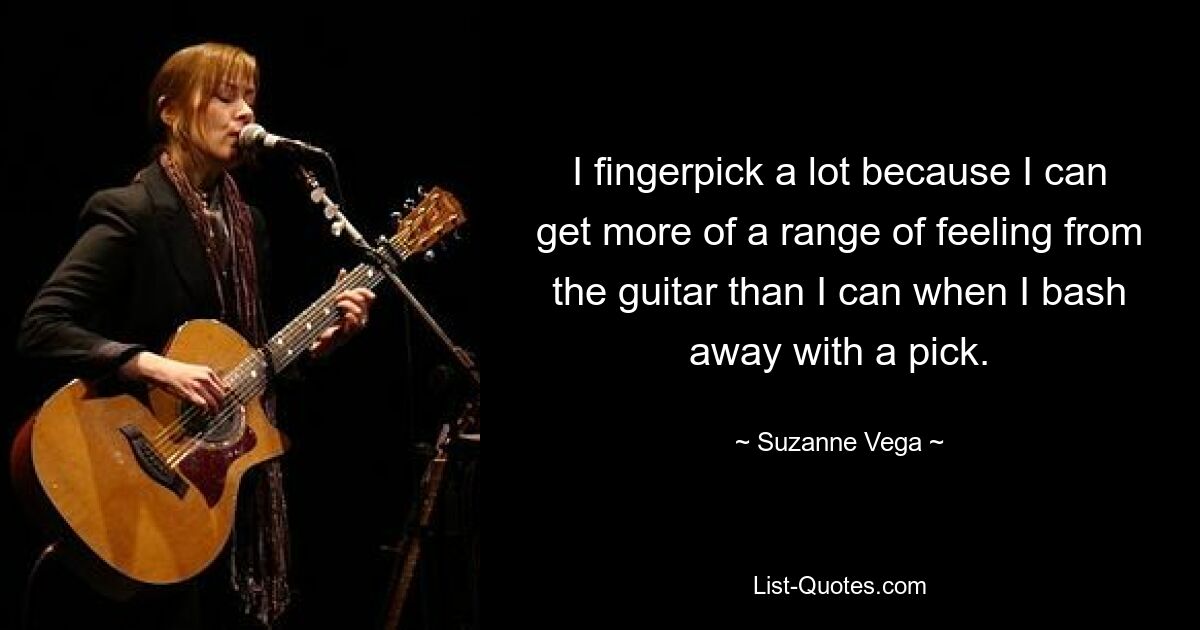 I fingerpick a lot because I can get more of a range of feeling from the guitar than I can when I bash away with a pick. — © Suzanne Vega