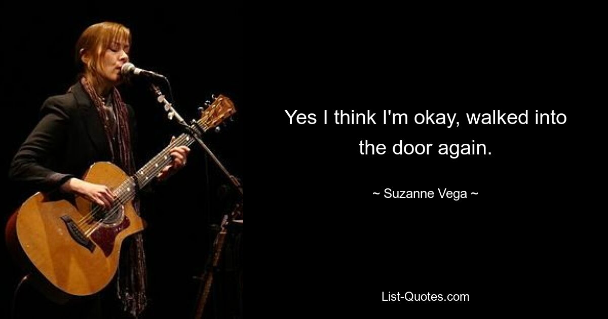 Yes I think I'm okay, walked into the door again. — © Suzanne Vega