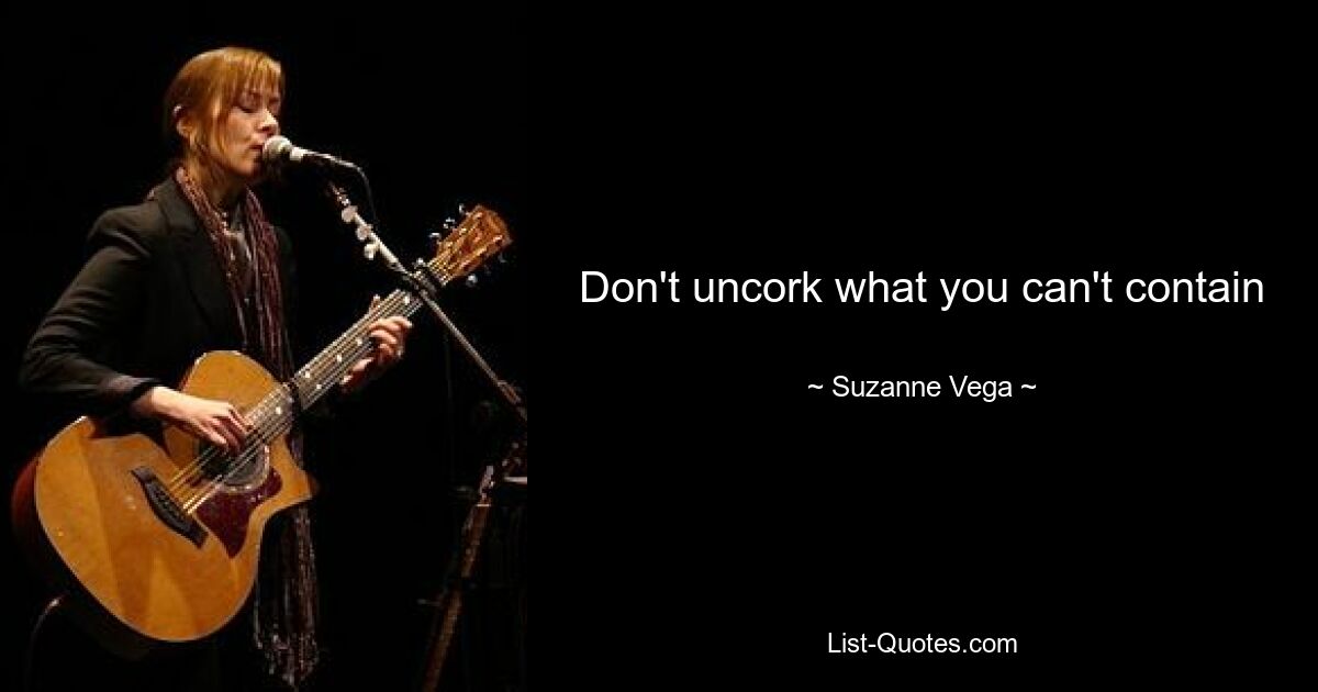 Don't uncork what you can't contain — © Suzanne Vega