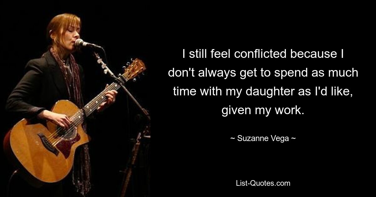 I still feel conflicted because I don't always get to spend as much time with my daughter as I'd like, given my work. — © Suzanne Vega