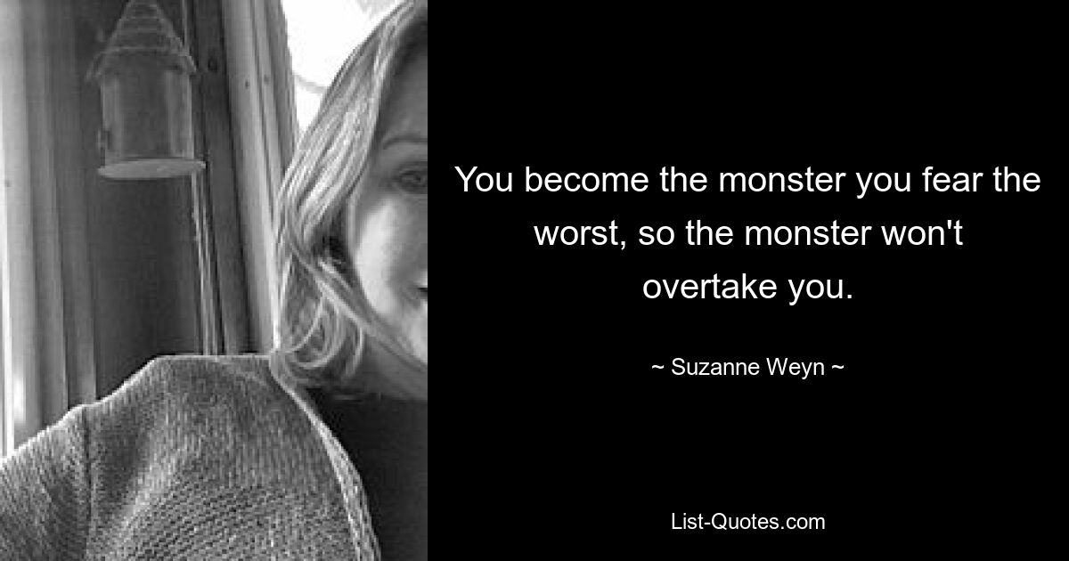 You become the monster you fear the worst, so the monster won't overtake you. — © Suzanne Weyn