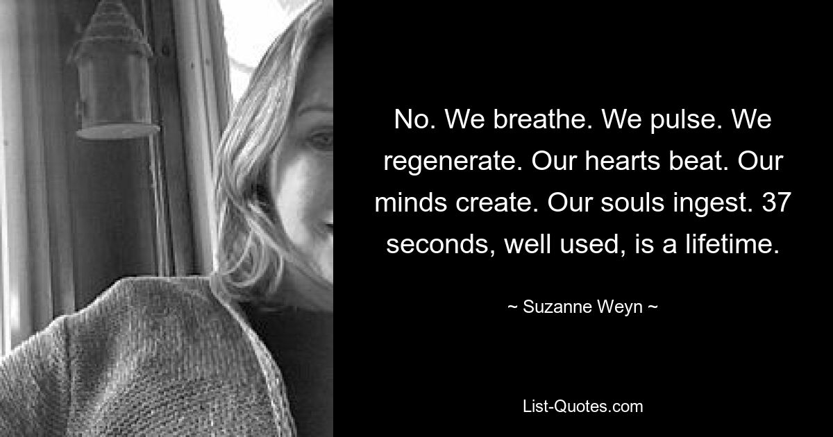 No. We breathe. We pulse. We regenerate. Our hearts beat. Our minds create. Our souls ingest. 37 seconds, well used, is a lifetime. — © Suzanne Weyn