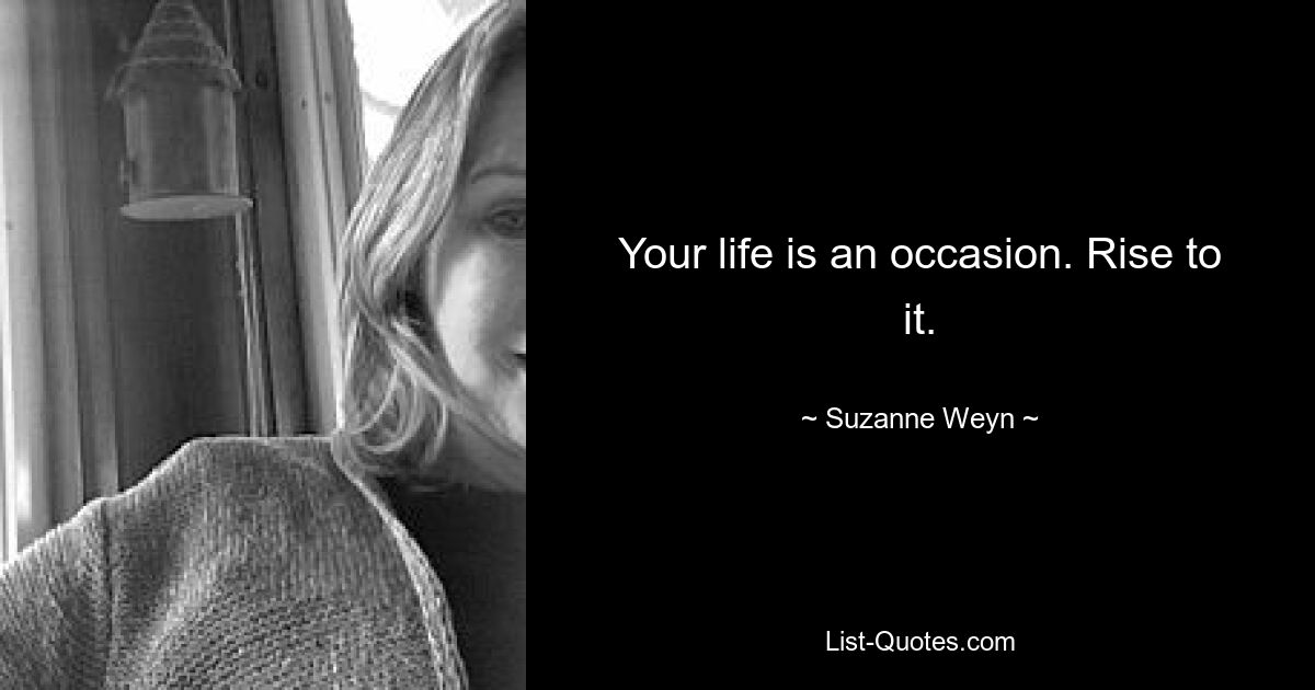 Your life is an occasion. Rise to it. — © Suzanne Weyn