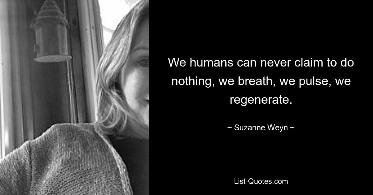 We humans can never claim to do nothing, we breath, we pulse, we regenerate. — © Suzanne Weyn