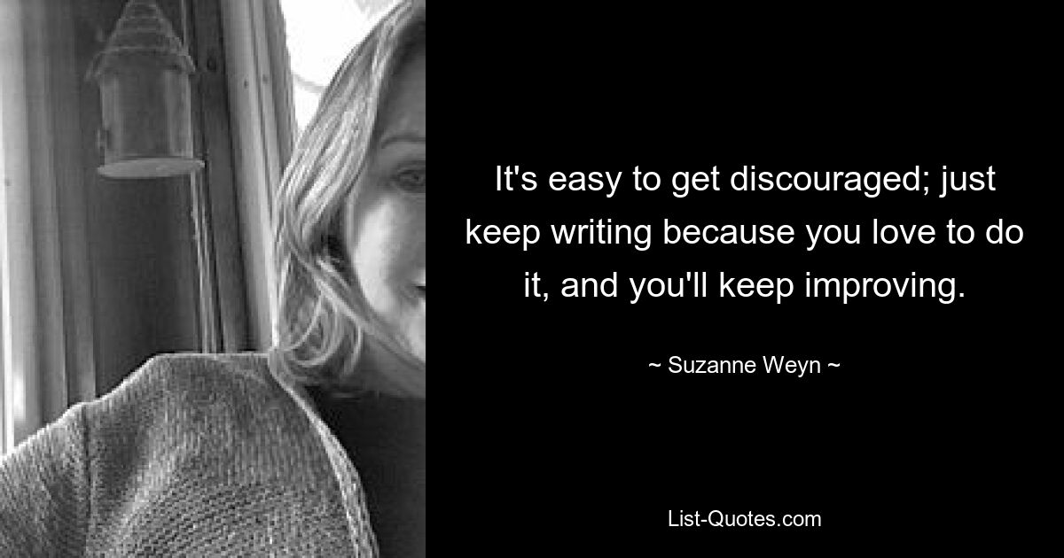 It's easy to get discouraged; just keep writing because you love to do it, and you'll keep improving. — © Suzanne Weyn