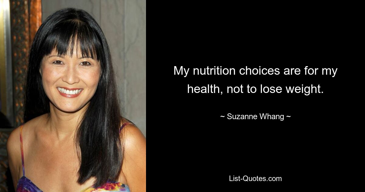 My nutrition choices are for my health, not to lose weight. — © Suzanne Whang