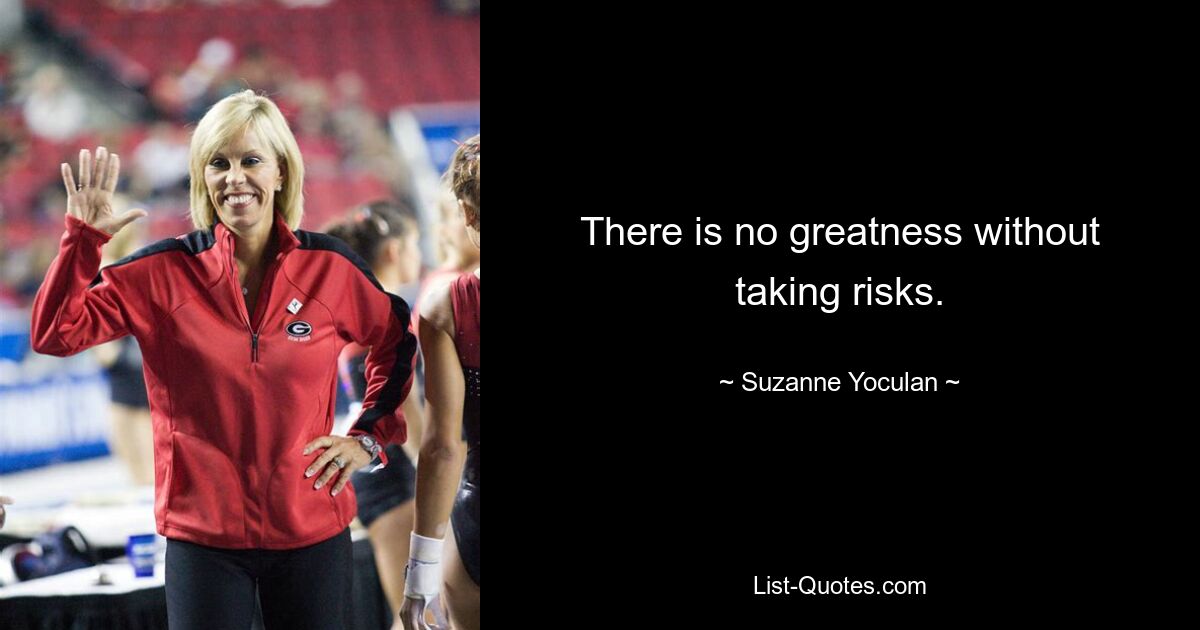 There is no greatness without taking risks. — © Suzanne Yoculan