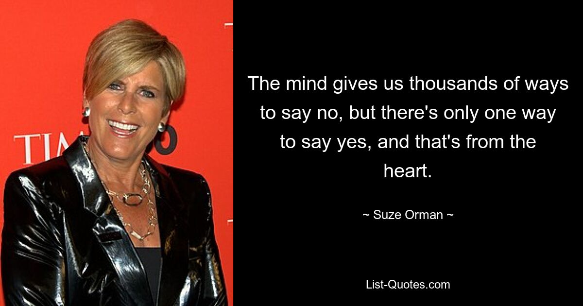 The mind gives us thousands of ways to say no, but there's only one way to say yes, and that's from the heart. — © Suze Orman