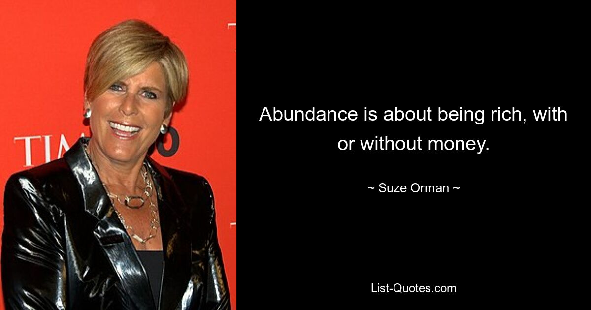 Abundance is about being rich, with or without money. — © Suze Orman