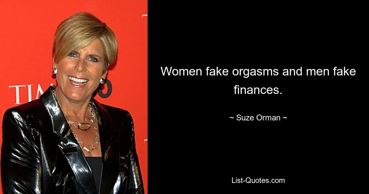 Women fake orgasms and men fake finances. — © Suze Orman