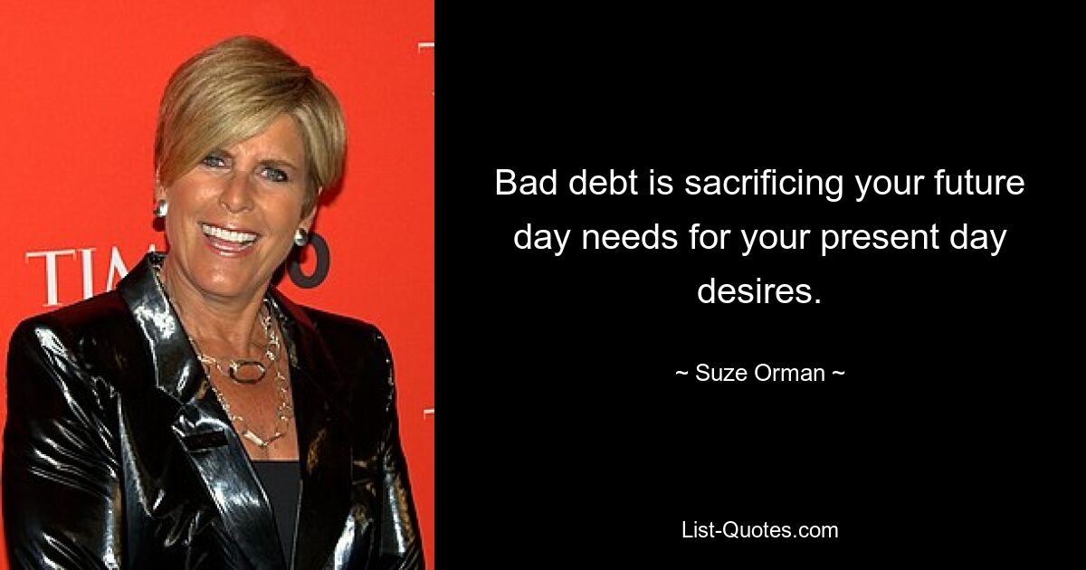 Bad debt is sacrificing your future day needs for your present day desires. — © Suze Orman