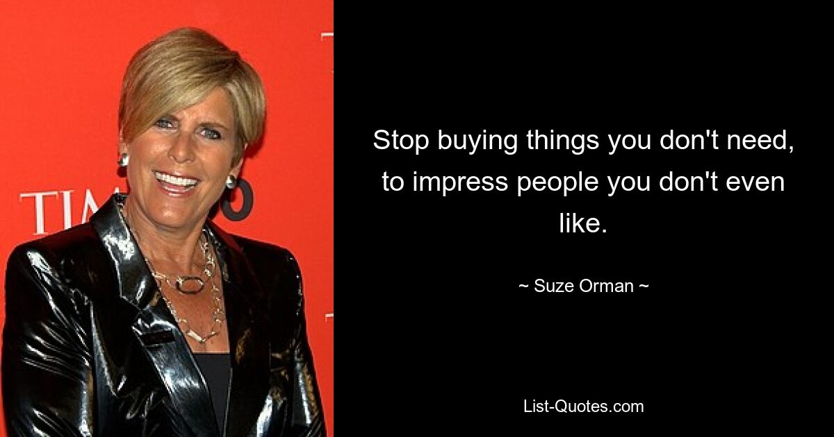 Stop buying things you don't need, to impress people you don't even like. — © Suze Orman