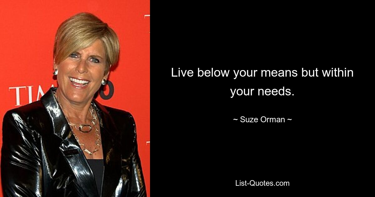 Live below your means but within your needs. — © Suze Orman