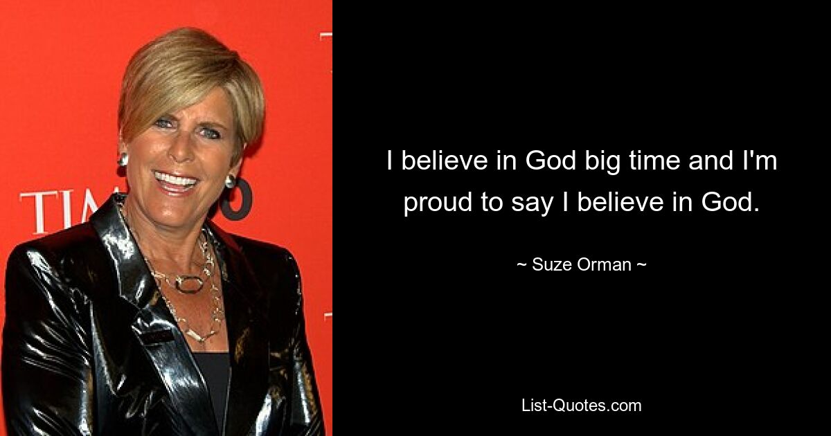 I believe in God big time and I'm proud to say I believe in God. — © Suze Orman