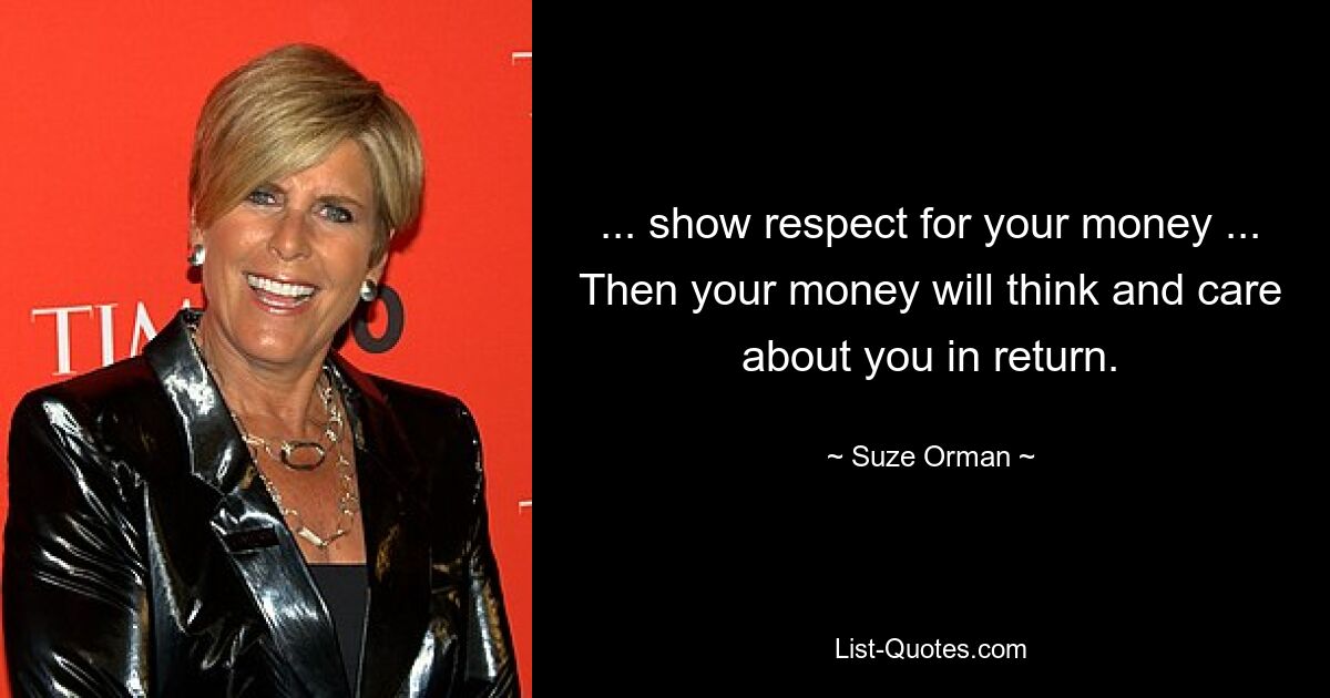 ... show respect for your money ... Then your money will think and care about you in return. — © Suze Orman