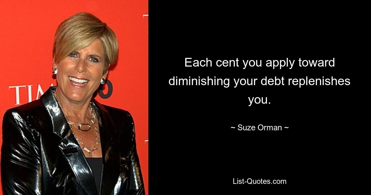 Each cent you apply toward diminishing your debt replenishes you. — © Suze Orman