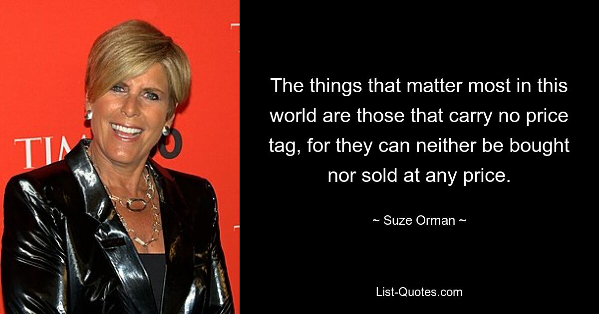 The things that matter most in this world are those that carry no price tag, for they can neither be bought nor sold at any price. — © Suze Orman