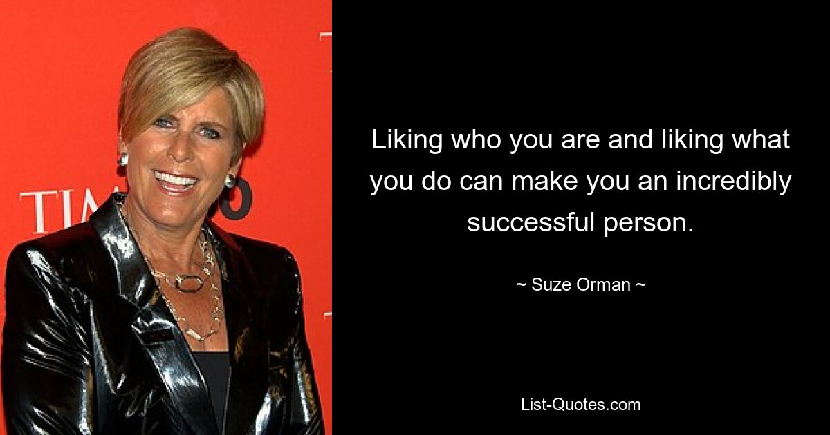 Liking who you are and liking what you do can make you an incredibly successful person. — © Suze Orman