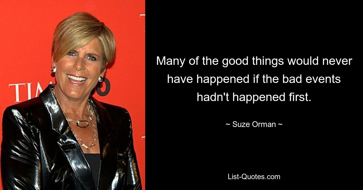 Many of the good things would never have happened if the bad events hadn't happened first. — © Suze Orman