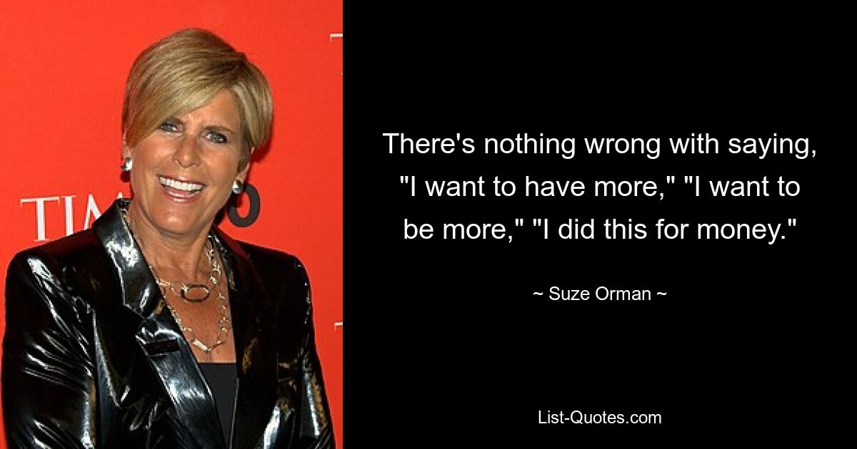 There's nothing wrong with saying, "I want to have more," "I want to be more," "I did this for money." — © Suze Orman