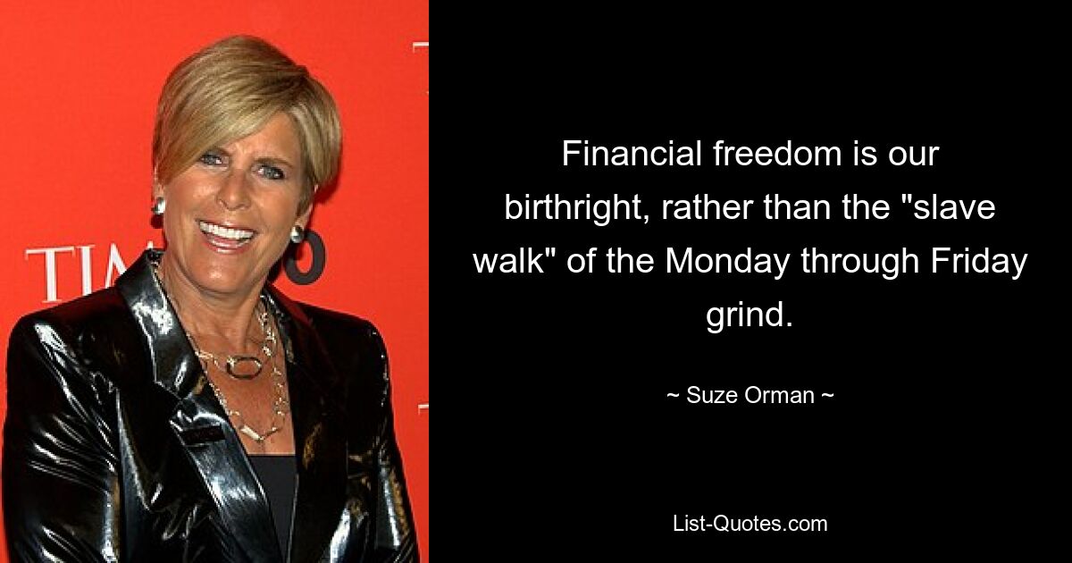 Financial freedom is our birthright, rather than the "slave walk" of the Monday through Friday grind. — © Suze Orman