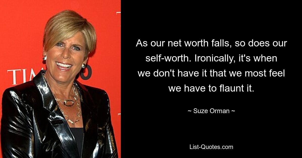 As our net worth falls, so does our self-worth. Ironically, it's when we don't have it that we most feel we have to flaunt it. — © Suze Orman