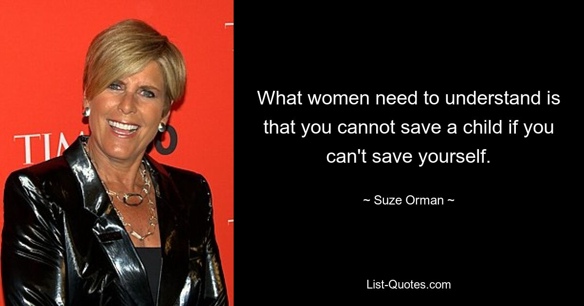 What women need to understand is that you cannot save a child if you can't save yourself. — © Suze Orman