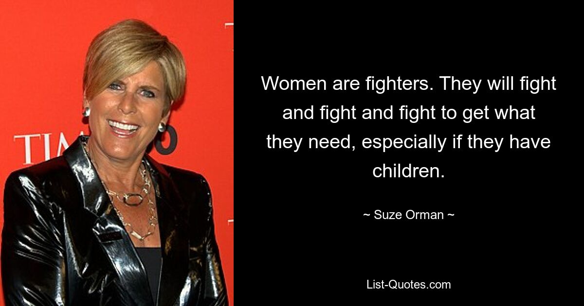 Women are fighters. They will fight and fight and fight to get what they need, especially if they have children. — © Suze Orman