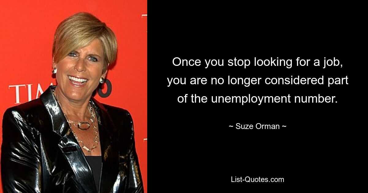 Once you stop looking for a job, you are no longer considered part of the unemployment number. — © Suze Orman