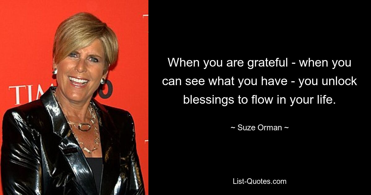 When you are grateful - when you can see what you have - you unlock blessings to flow in your life. — © Suze Orman