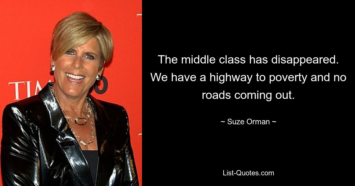 The middle class has disappeared. We have a highway to poverty and no roads coming out. — © Suze Orman