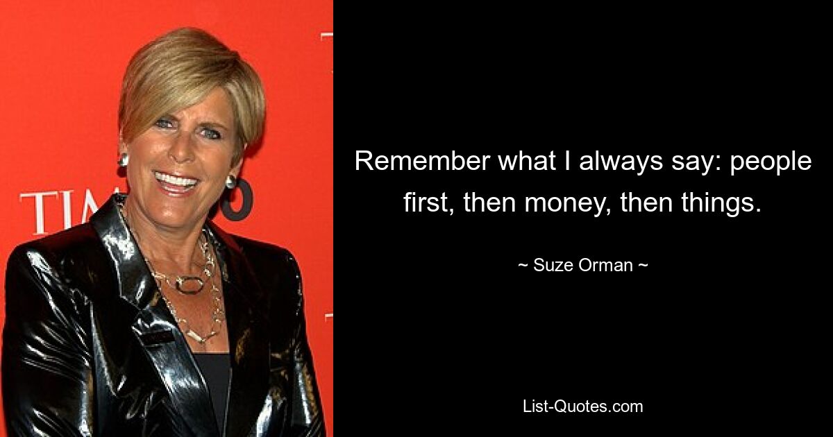 Remember what I always say: people first, then money, then things. — © Suze Orman