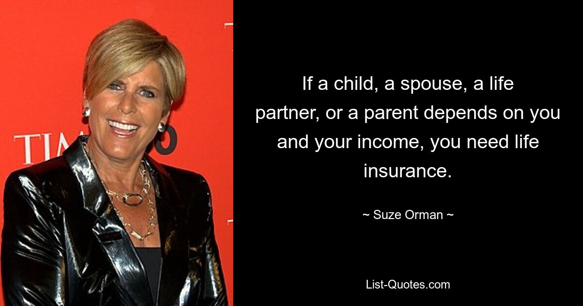 If a child, a spouse, a life partner, or a parent depends on you and your income, you need life insurance. — © Suze Orman