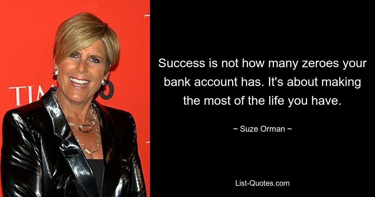 Success is not how many zeroes your bank account has. It's about making the most of the life you have. — © Suze Orman