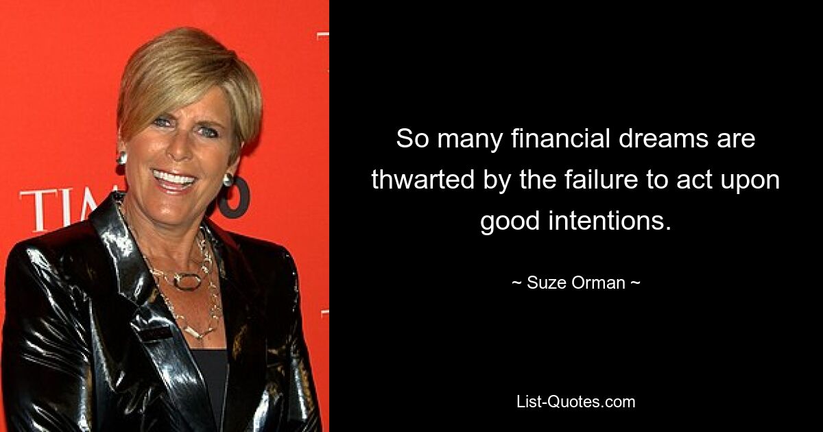 So many financial dreams are thwarted by the failure to act upon good intentions. — © Suze Orman