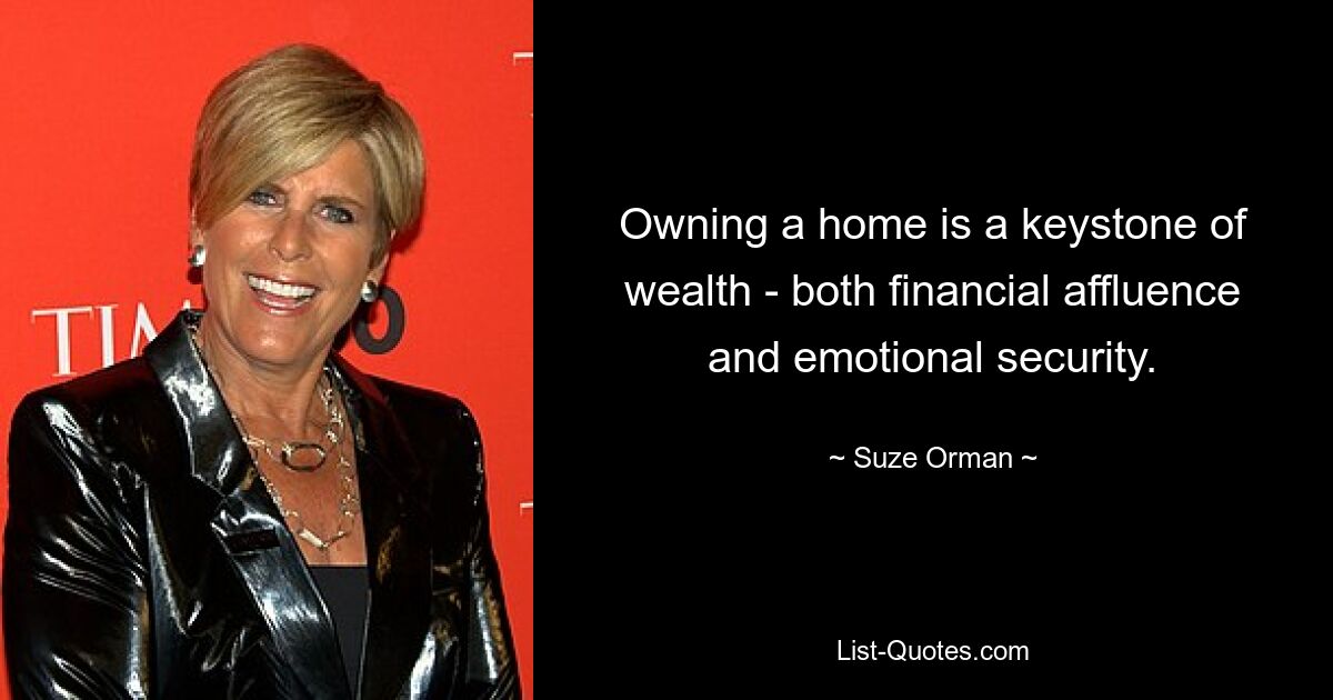 Owning a home is a keystone of wealth - both financial affluence and emotional security. — © Suze Orman