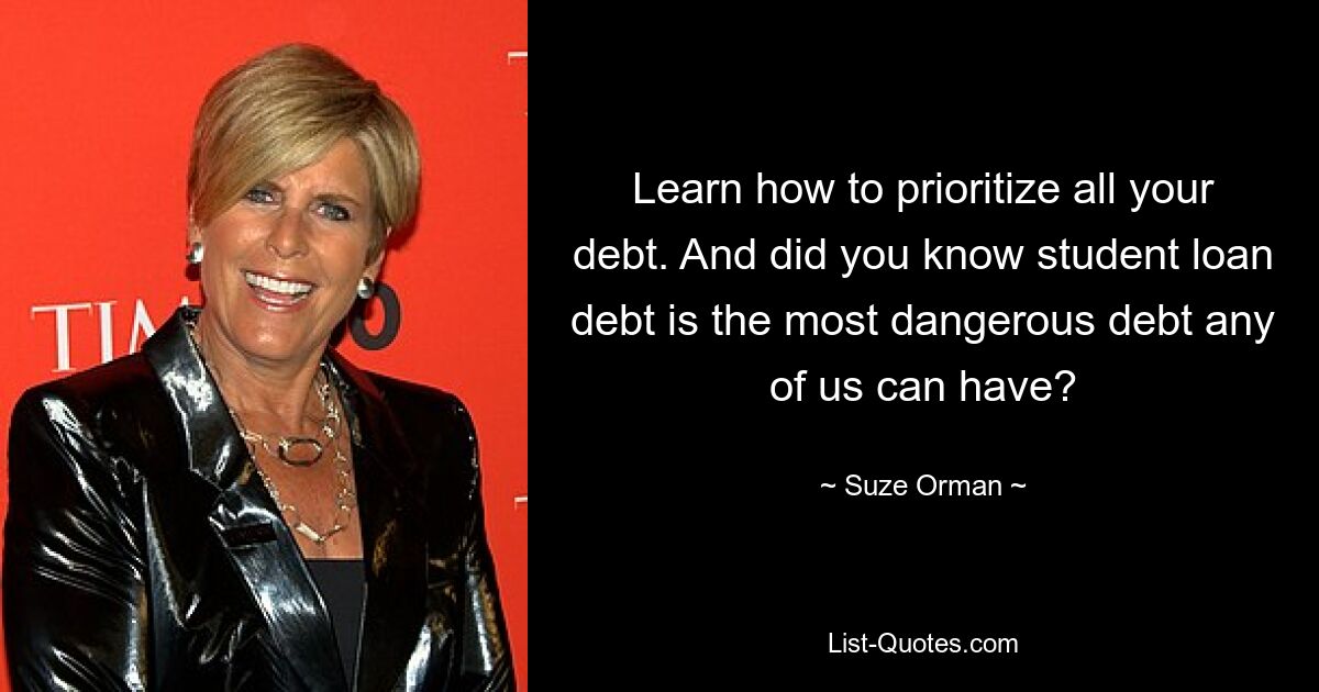 Learn how to prioritize all your debt. And did you know student loan debt is the most dangerous debt any of us can have? — © Suze Orman