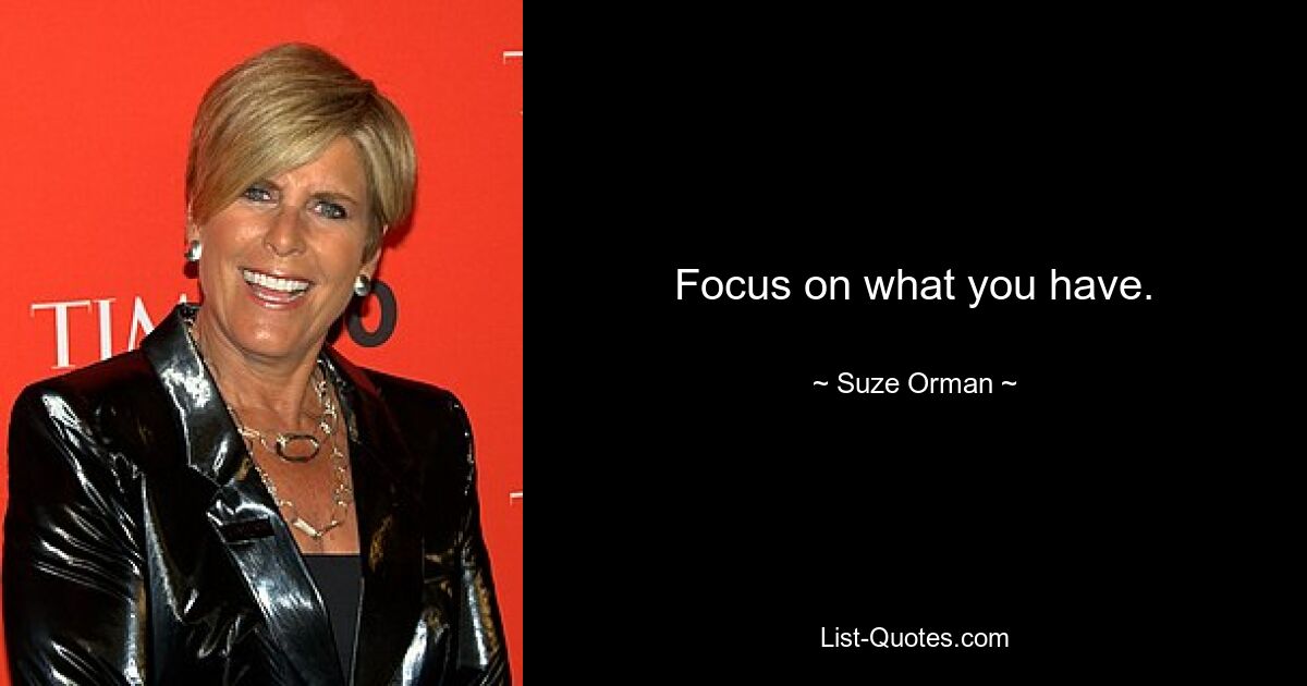 Focus on what you have. — © Suze Orman