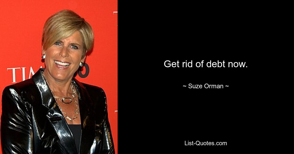 Get rid of debt now. — © Suze Orman