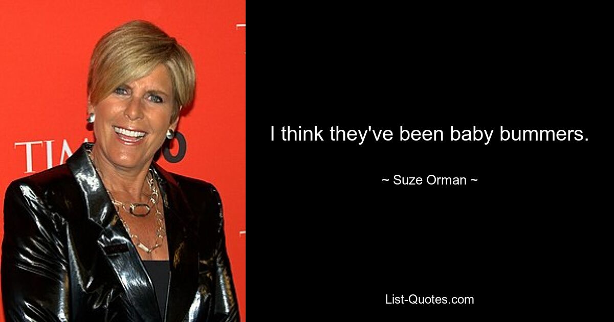 I think they've been baby bummers. — © Suze Orman