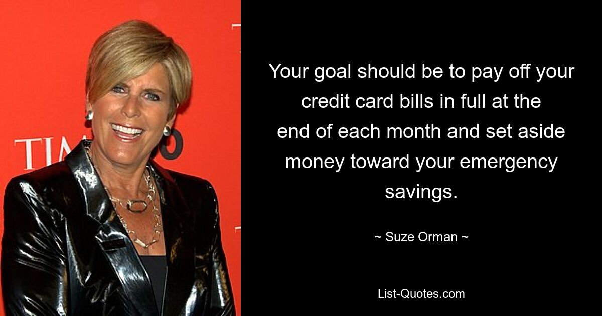 Your goal should be to pay off your credit card bills in full at the end of each month and set aside money toward your emergency savings. — © Suze Orman