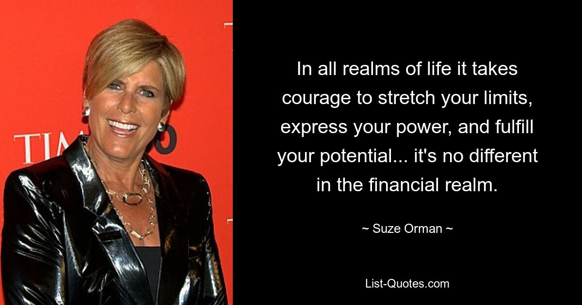 In all realms of life it takes courage to stretch your limits, express your power, and fulfill your potential... it's no different in the financial realm. — © Suze Orman