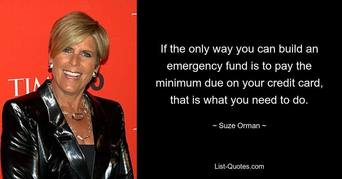 If the only way you can build an emergency fund is to pay the minimum due on your credit card, that is what you need to do. — © Suze Orman