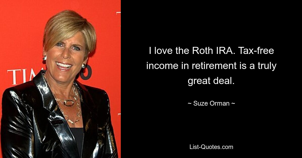 I love the Roth IRA. Tax-free income in retirement is a truly great deal. — © Suze Orman