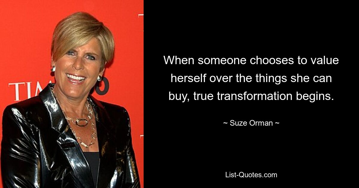 When someone chooses to value herself over the things she can buy, true transformation begins. — © Suze Orman